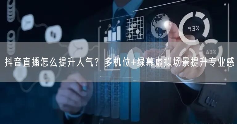 抖音直播怎么提升人气？多机位+绿幕虚拟场景提升专业感