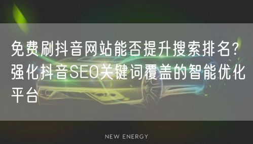 免费刷抖音网站能否提升搜索排名？强化抖音SEO关键词覆盖的智能优化平台