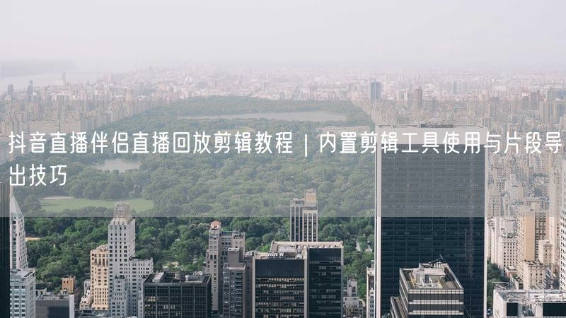 抖音直播伴侣直播回放剪辑教程｜内置剪辑工具使用与片段导出技巧