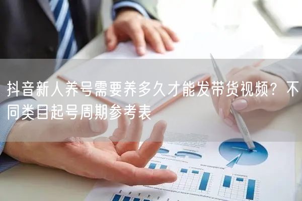 抖音新人养号需要养多久才能发带货视频？不同类目起号周期参考表