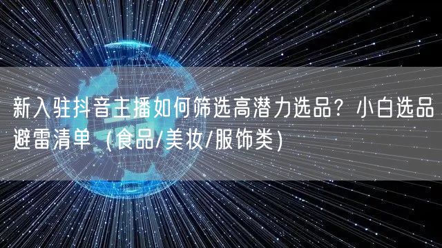 新入驻抖音主播如何筛选高潜力选品？小白选品避雷清单（食品/美妆/服饰类）