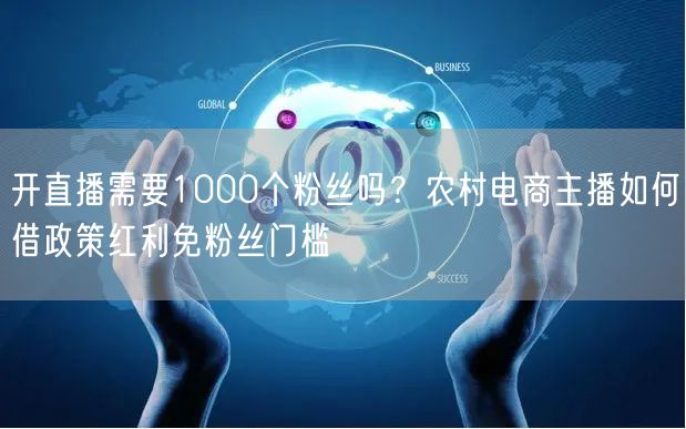 开直播需要1000个粉丝吗？农村电商主播如何借政策红利免粉丝门槛