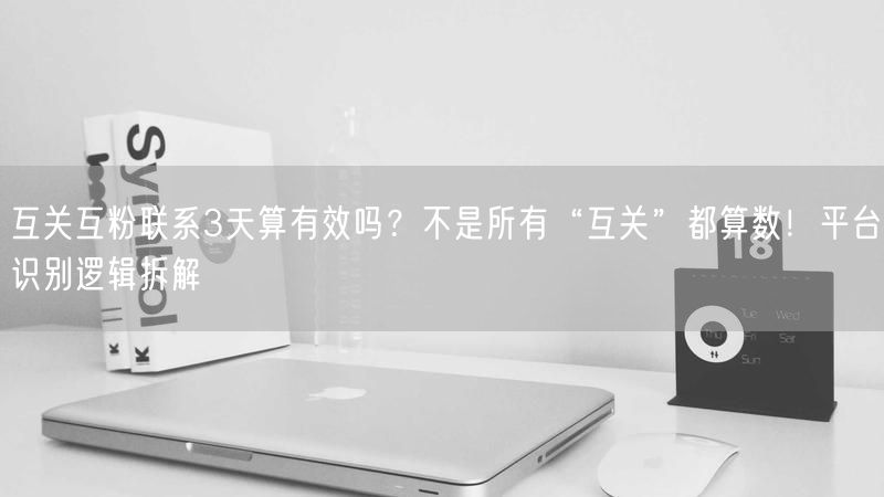 互关互粉联系3天算有效吗？不是所有“互关”都算数！平台识别逻辑拆解