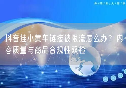 抖音挂小黄车链接被限流怎么办？内容质量与商品合规性双检