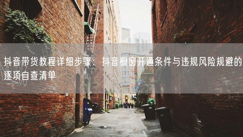 抖音带货教程详细步骤：抖音橱窗开通条件与违规风险规避的逐项自查清单