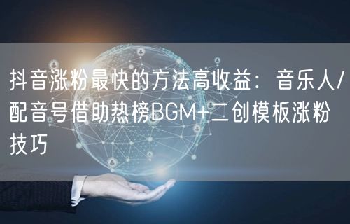 抖音涨粉最快的方法高收益：音乐人/配音号借助热榜BGM+二创模板涨粉技巧
