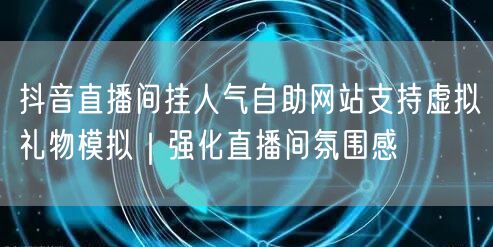 抖音直播间挂人气自助网站支持虚拟礼物模拟｜强化直播间氛围感
