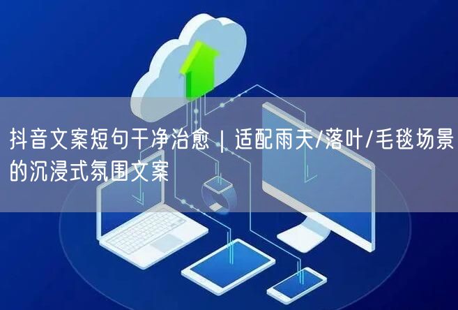 抖音文案短句干净治愈｜适配雨天/落叶/毛毯场景的沉浸式氛围文案
