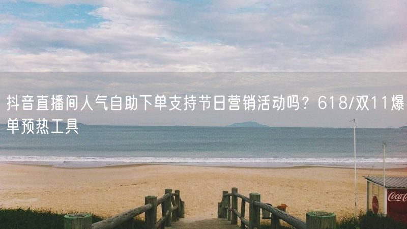 抖音直播间人气自助下单支持节日营销活动吗？618/双11爆单预热工具