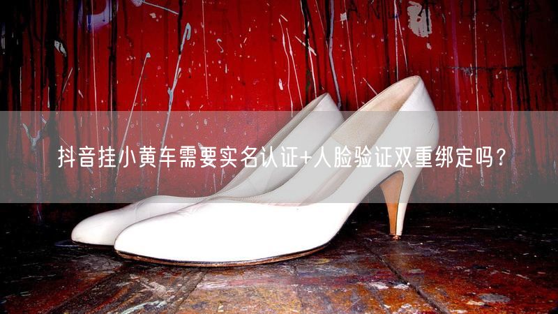 抖音挂小黄车需要实名认证+人脸验证双重绑定吗？