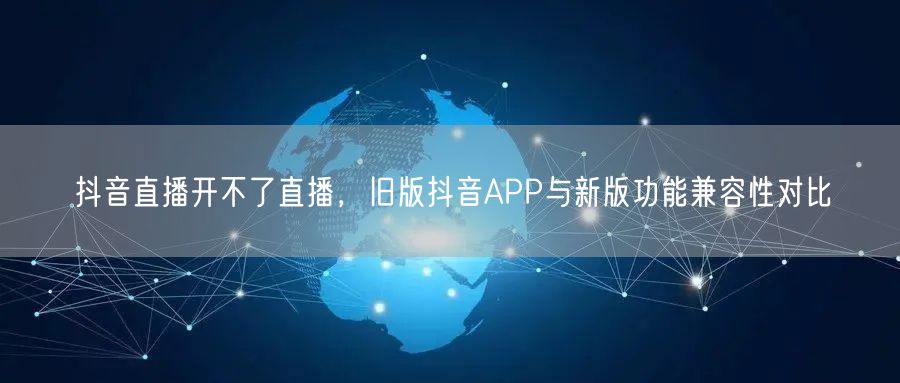 抖音直播开不了直播,旧版抖音APP与新版功能兼容性对比