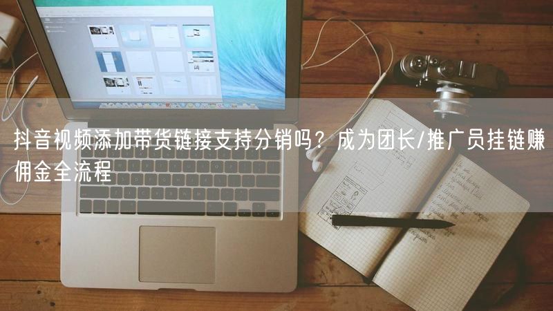 抖音视频添加带货链接支持分销吗?成为团长/推广员挂链赚佣金全流程