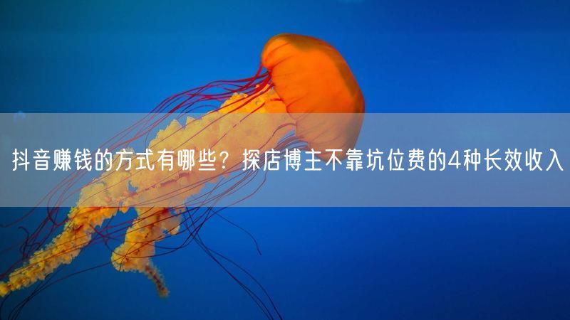 抖音赚钱的方式有哪些?探店博主不靠坑位费的4种长效收入
