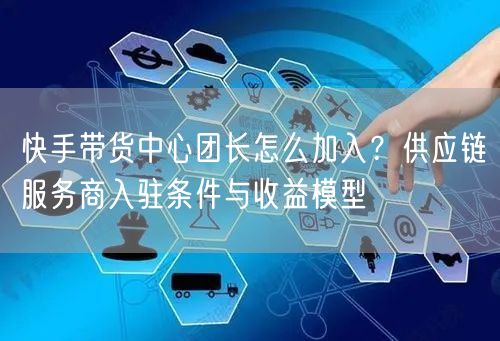 快手带货中心团长怎么加入？供应链服务商入驻条件与收益模型