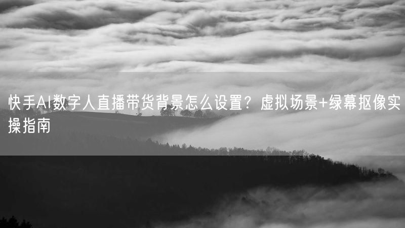 快手AI数字人直播带货背景怎么设置？虚拟场景+绿幕抠像实操指南