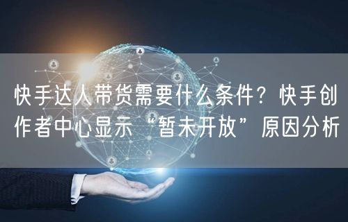 快手达人带货需要什么条件？快手创作者中心显示“暂未开放”原因分析