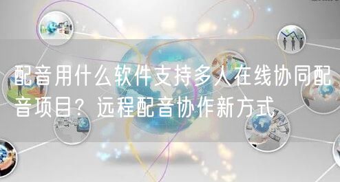 配音用什么软件支持多人在线协同配音项目？远程配音协作新方式