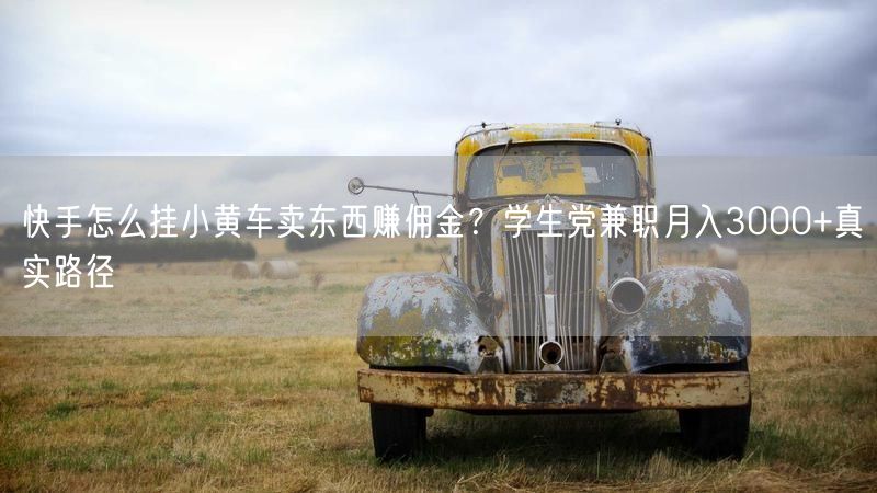 快手怎么挂小黄车卖东西赚佣金？学生党兼职月入3000+真实路径