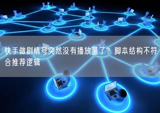 快手做剧情号突然没有播放量了？脚本结构不符合推荐逻辑