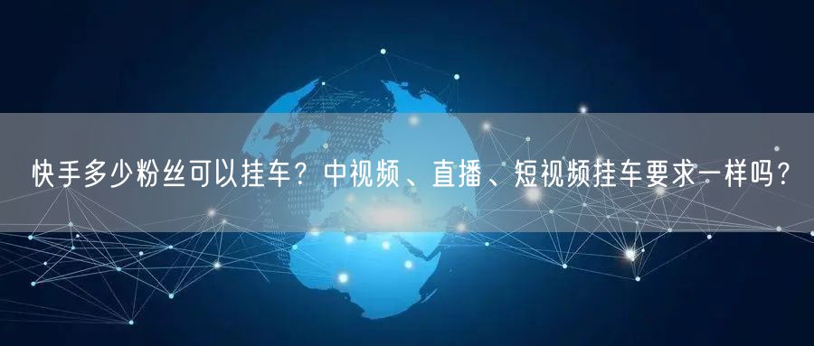 快手多少粉丝可以挂车？中视频、直播、短视频挂车要求一样吗？