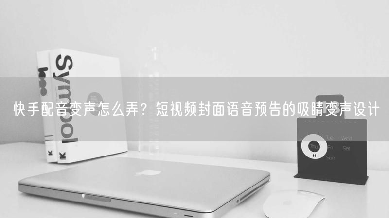 快手配音变声怎么弄？短视频封面语音预告的吸睛变声设计