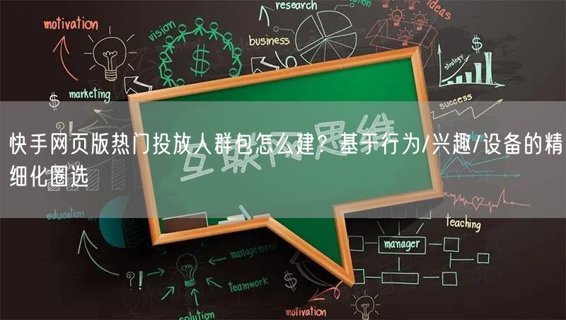 快手网页版热门投放人群包怎么建？基于行为/兴趣/设备的精细化圈选