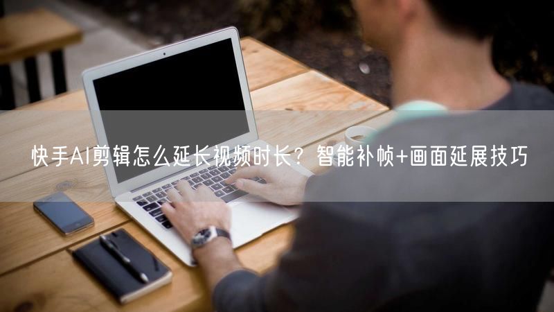 快手AI剪辑怎么延长视频时长？智能补帧+画面延展技巧