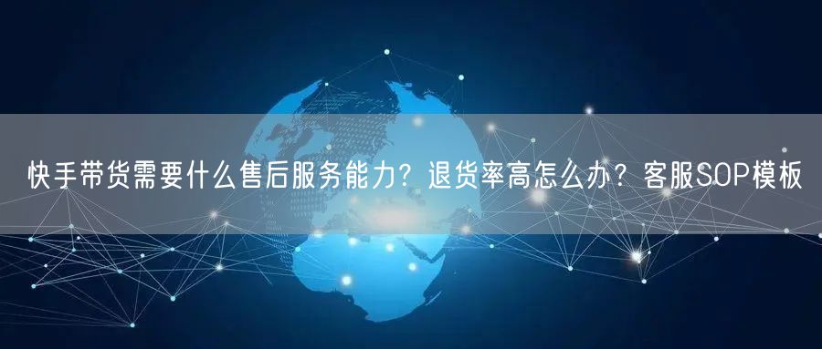 快手带货需要什么售后服务能力？退货率高怎么办？客服SOP模板