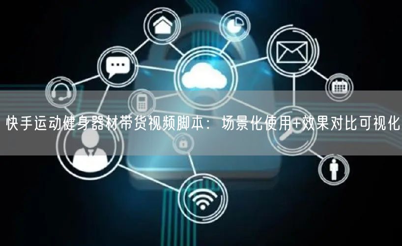 快手运动健身器材带货视频脚本：场景化使用+效果对比可视化