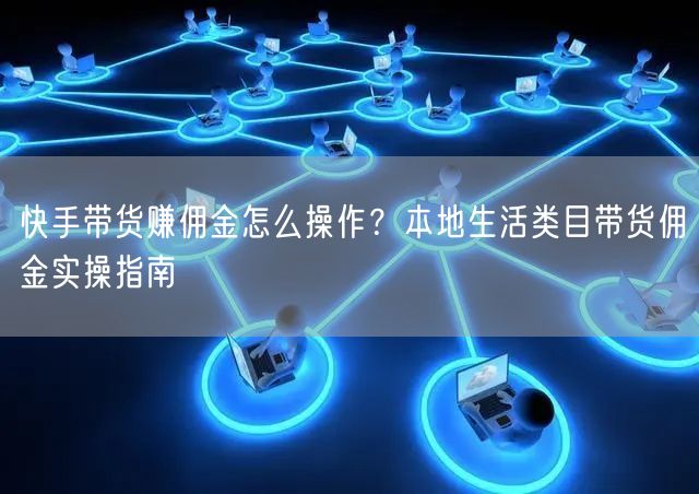 快手带货赚佣金怎么操作？本地生活类目带货佣金实操指南