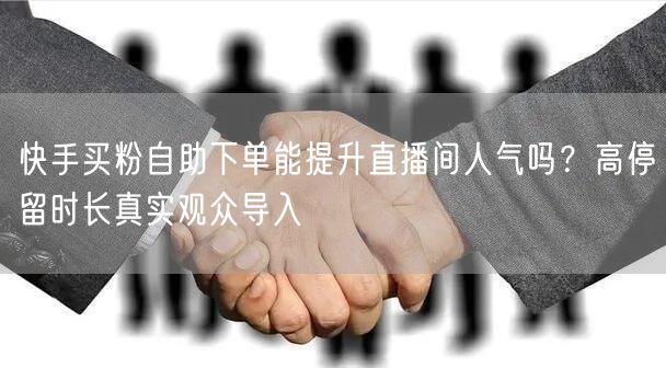 快手买粉自助下单能提升直播间人气吗？高停留时长真实观众导入