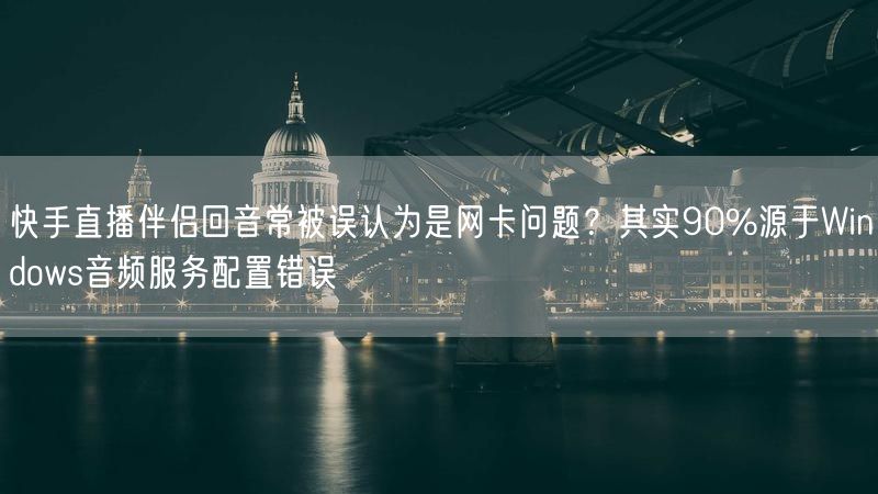 快手直播伴侣回音常被误认为是网卡问题？其实90%源于Windows音频服务配置错