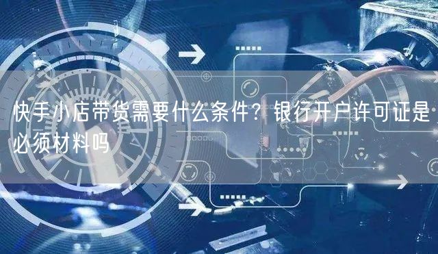 快手小店带货需要什么条件？银行开户许可证是必须材料吗
