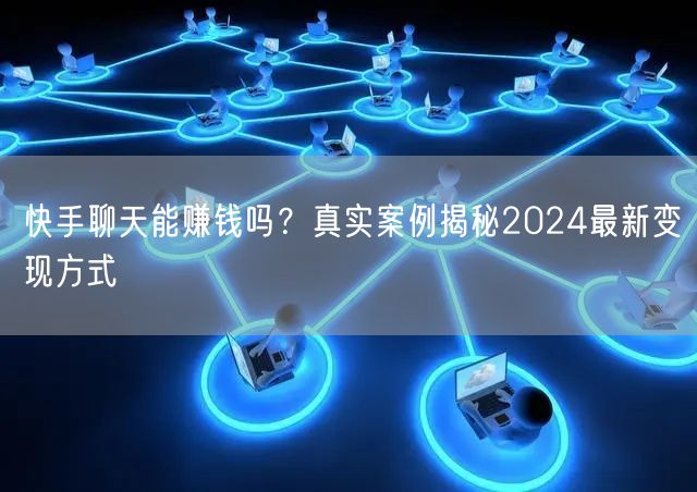快手聊天能赚钱吗？真实案例揭秘2024最新变现方式