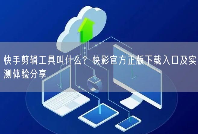 快手剪辑工具叫什么?快影官方正版下载入口及实测体验分享