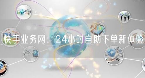 快手业务网:24小时自助下单新体验