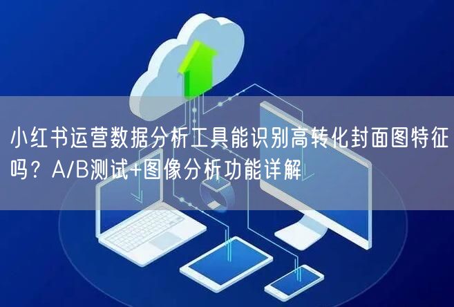 小红书运营数据分析工具能识别高转化封面图特征吗？A/B测试+图像分析功能详解