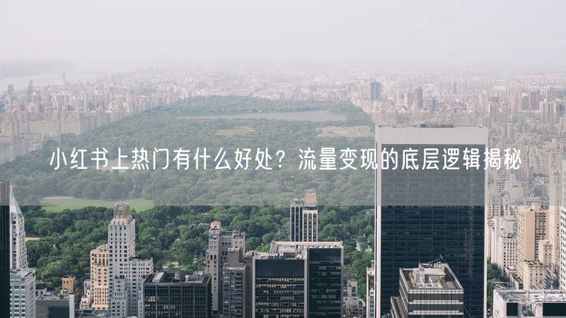 小红书上热门有什么好处？流量变现的底层逻辑揭秘