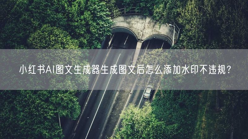 小红书AI图文生成器生成图文后怎么添加水印不违规？