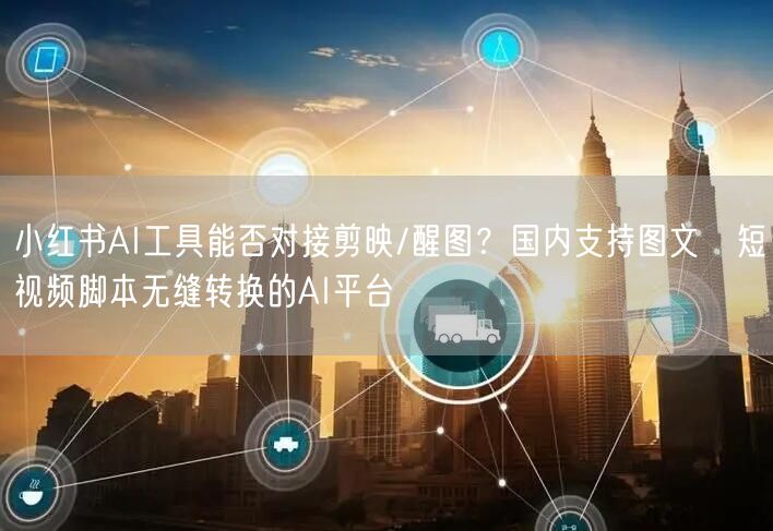 小红书AI工具能否对接剪映/醒图？国内支持图文→短视频脚本无缝转换的AI平台