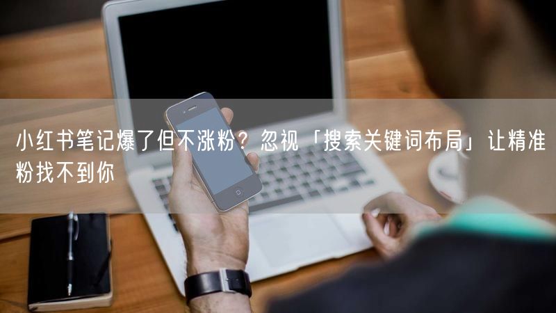 小红书笔记爆了但不涨粉？忽视「搜索关键词布局」让精准粉找不到你