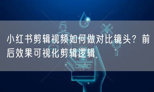 小红书剪辑视频如何做对比镜头？前后效果可视化剪辑逻辑