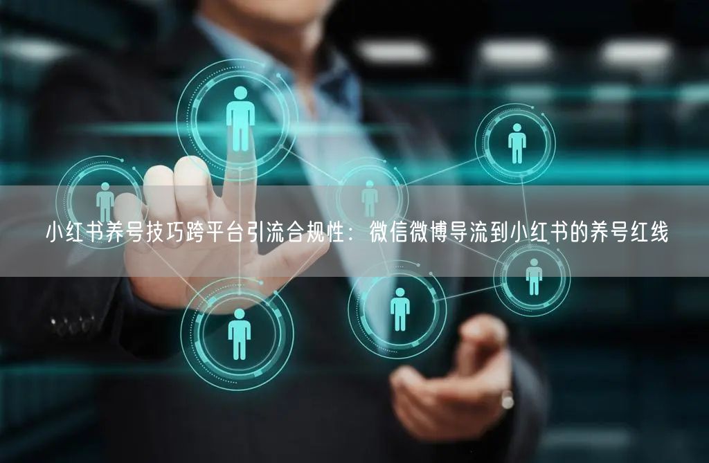 小红书养号技巧跨平台引流合规性：微信微博导流到小红书的养号红线