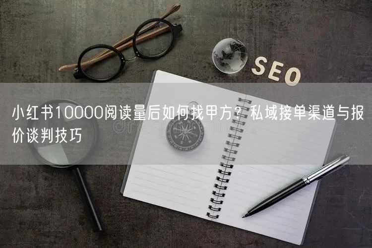 小红书10000阅读量后如何找甲方？私域接单渠道与报价谈判技巧