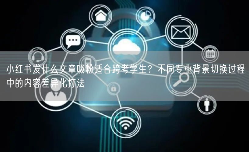 小红书发什么文章吸粉适合跨考学生？不同专业背景切换过程中的内容差异化打法