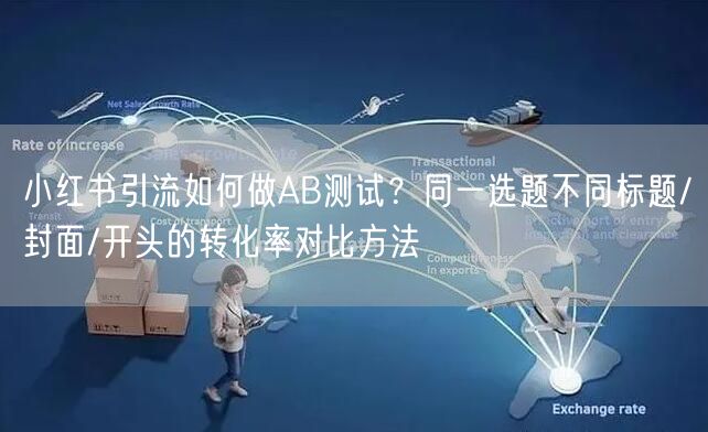 小红书引流如何做AB测试？同一选题不同标题/封面/开头的转化率对比方法