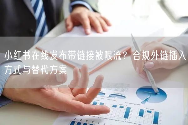 小红书在线发布带链接被限流？合规外链插入方式与替代方案