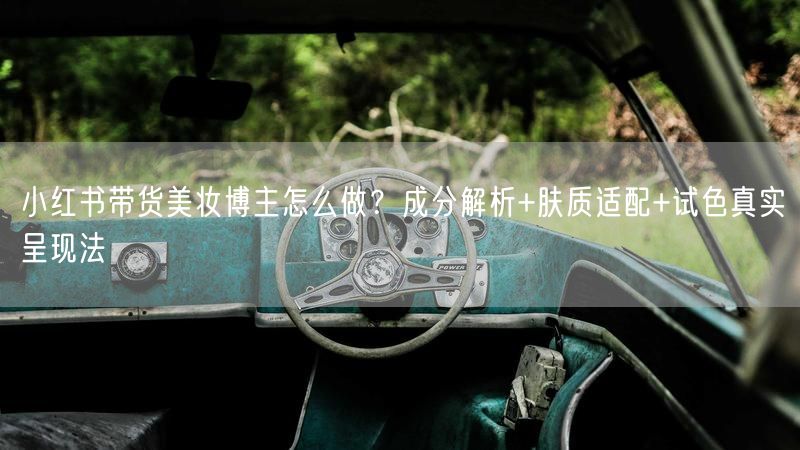 小红书带货美妆博主怎么做？成分解析+肤质适配+试色真实呈现法