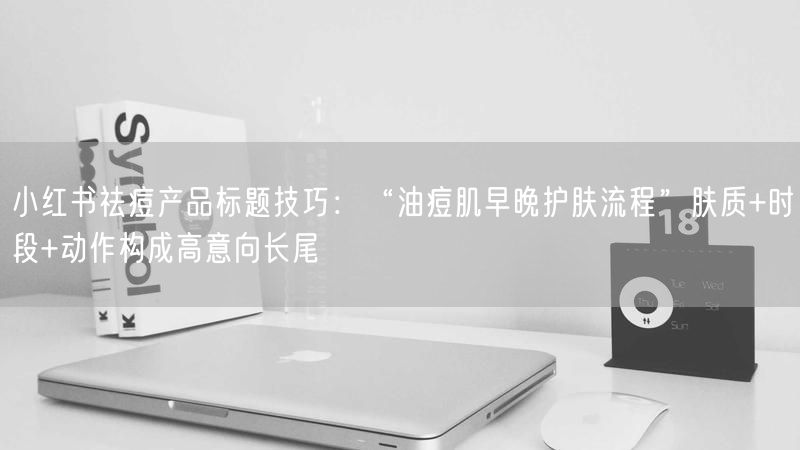 小红书祛痘产品标题技巧：“油痘肌早晚护肤流程”肤质+时段+动作构成高意向长尾
