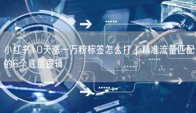 小红书10天涨一万粉标签怎么打｜精准流量匹配的6个底层逻辑